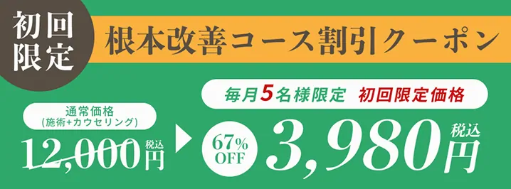 初回限定 根本改善コース割引クーポン 通常価格(施術+カウンセリング 税込12000円)を、毎月5名様限定 初回限定価格で67％OFFの税込3980円に割引するクーポン